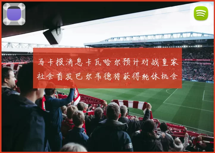马卡报消息卡瓦哈尔预计对战皇家社会首发巴尔韦德将获得轮休机会