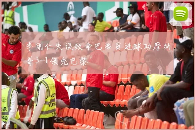 李刚仁失误致命巴洛贡进球助摩纳哥3-1领先巴黎