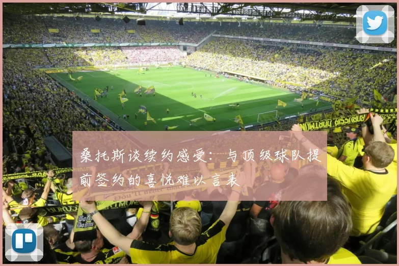 桑托斯谈续约感受：与顶级球队提前签约的喜悦难以言表