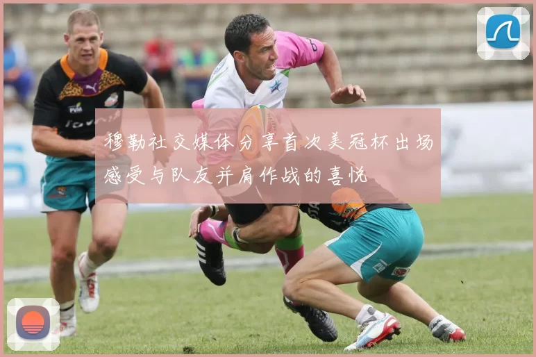 穆勒社交媒体分享首次美冠杯出场感受与队友并肩作战的喜悦