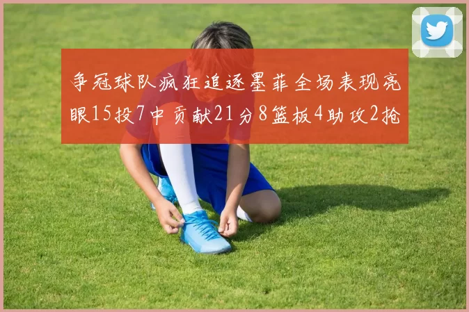 争冠球队疯狂追逐墨菲全场表现亮眼15投7中贡献21分8篮板4助攻2抢断