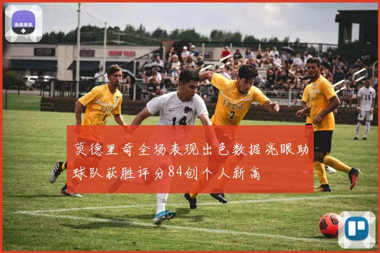 莫德里奇全场表现出色数据亮眼助球队获胜评分84创个人新高
