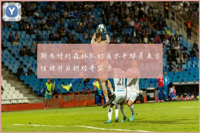 斯洛特对森林队的高水平球员表示惊讶并分析对手实力