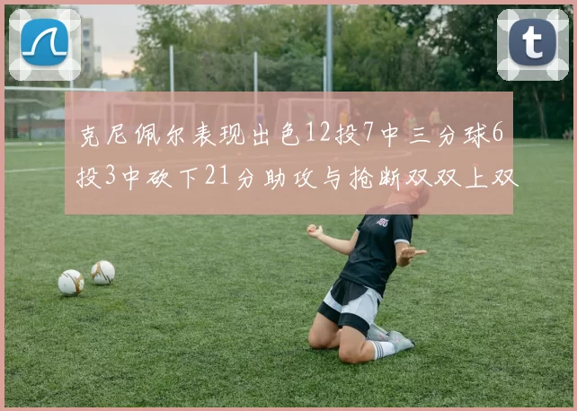 克尼佩尔表现出色12投7中三分球6投3中砍下21分助攻与抢断双双上双