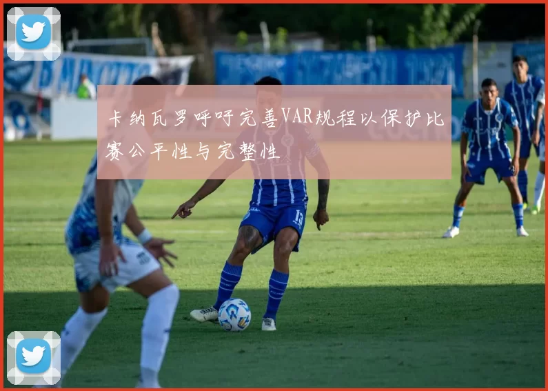 卡纳瓦罗呼吁完善VAR规程以保护比赛公平性与完整性