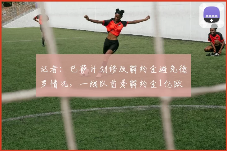 记者：巴萨计划修改解约金避免德罗情况，一线队首秀解约金1亿欧