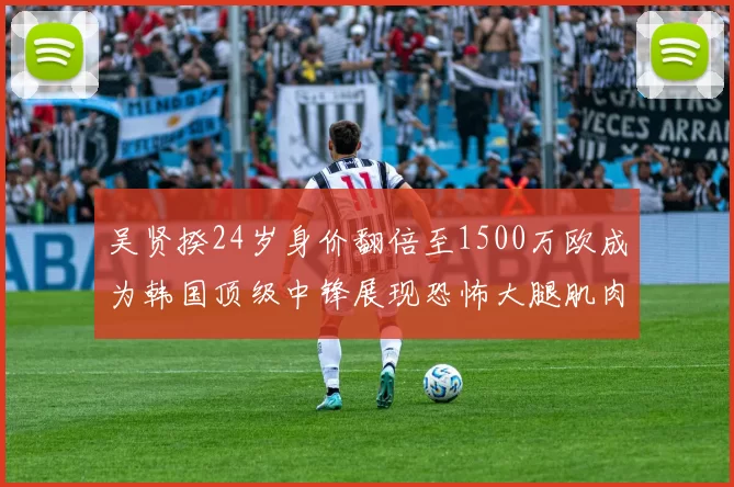 吴贤揆24岁身价翻倍至1500万欧成为韩国顶级中锋展现恐怖大腿肌肉