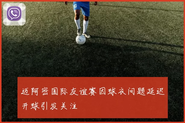 迈阿密国际友谊赛因球衣问题延迟开球引发关注
