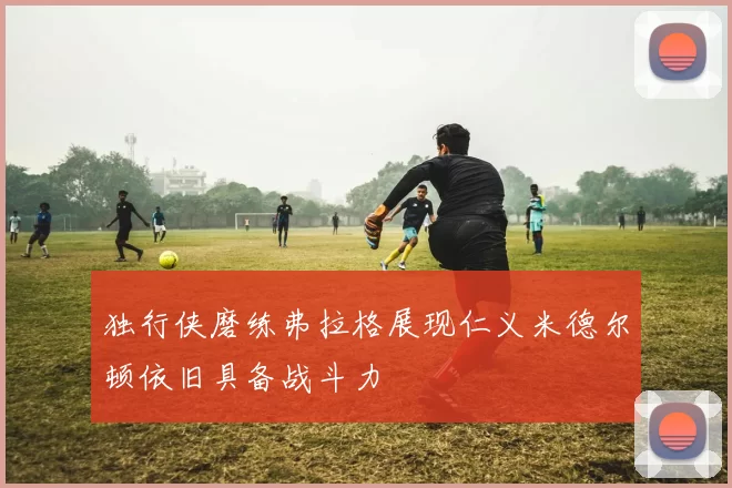 独行侠磨练弗拉格展现仁义米德尔顿依旧具备战斗力