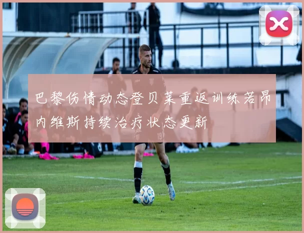 巴黎伤情动态登贝莱重返训练若昂内维斯持续治疗状态更新
