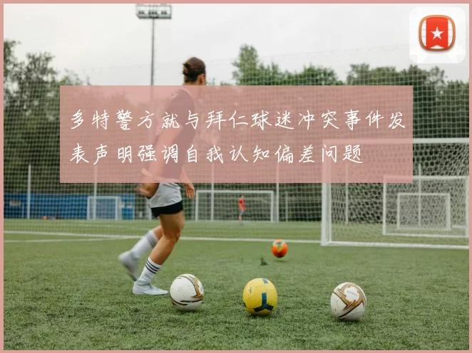 多特警方就与拜仁球迷冲突事件发表声明强调自我认知偏差问题