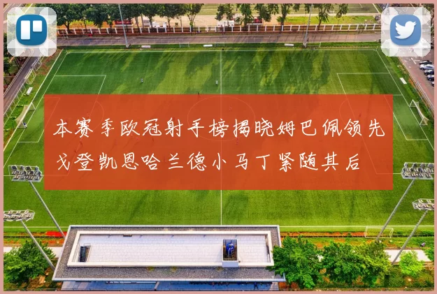 本赛季欧冠射手榜揭晓姆巴佩领先戈登凯恩哈兰德小马丁紧随其后