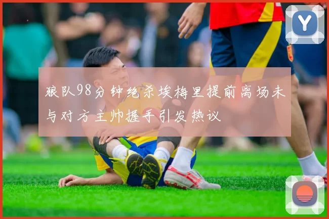 狼队98分钟绝杀埃梅里提前离场未与对方主帅握手引发热议