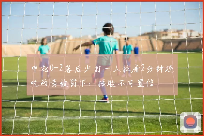申花0-2落后少打一人拉唐2分钟连吃两黄被罚下，捂脸不可置信