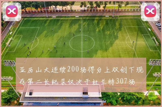 亚历山大连续200场得分上双创下现存第二长纪录仅次于杜兰特307场