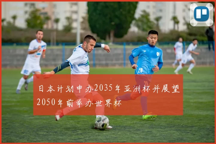 日本计划申办2035年亚洲杯并展望2050年前举办世界杯