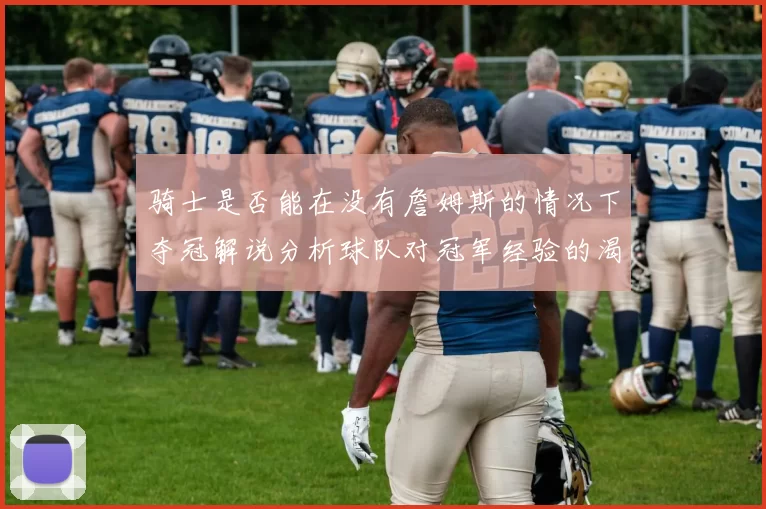 骑士是否能在没有詹姆斯的情况下夺冠解说分析球队对冠军经验的渴望与担忧
