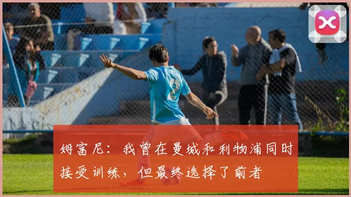 姆富尼：我曾在曼城和利物浦同时接受训练，但最终选择了前者