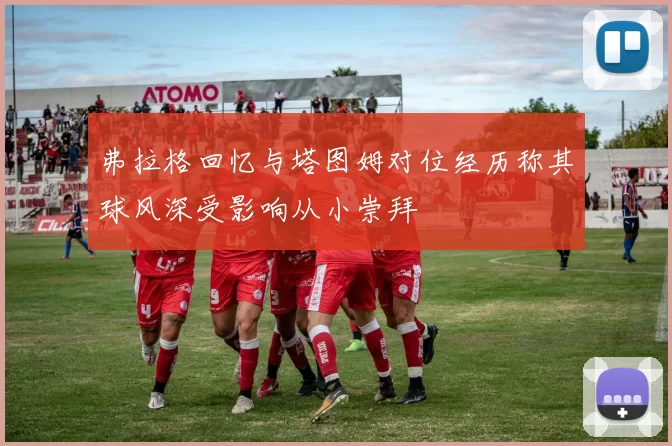 弗拉格回忆与塔图姆对位经历称其球风深受影响从小崇拜