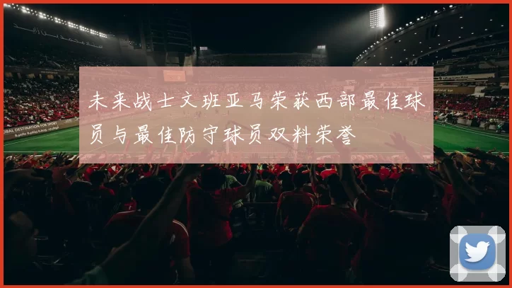 未来战士文班亚马荣获西部最佳球员与最佳防守球员双料荣誉