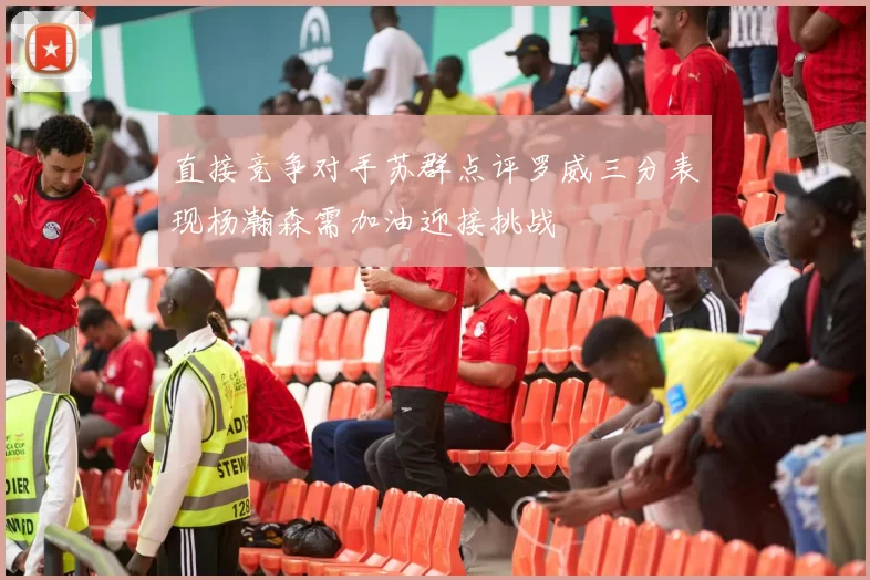 直接竞争对手苏群点评罗威三分表现杨瀚森需加油迎接挑战