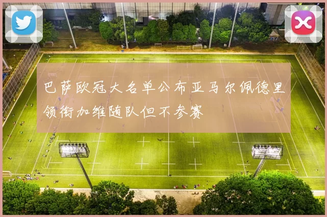 巴萨欧冠大名单公布亚马尔佩德里领衔加维随队但不参赛