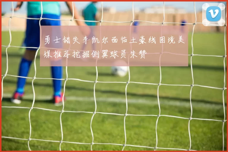 勇士错失李凯尔面临土豪线困境美媒推荐挖掘侧翼球员朱赞