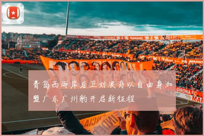 青岛西海岸后卫刘浪舟以自由身加盟广东广州豹开启新征程