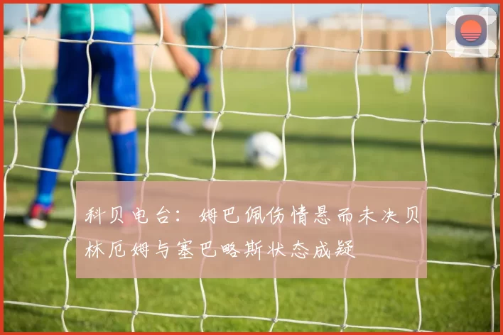 科贝电台：姆巴佩伤情悬而未决贝林厄姆与塞巴略斯状态成疑