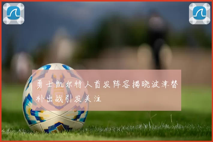 勇士凯尔特人首发阵容揭晓波津替补出战引发关注
