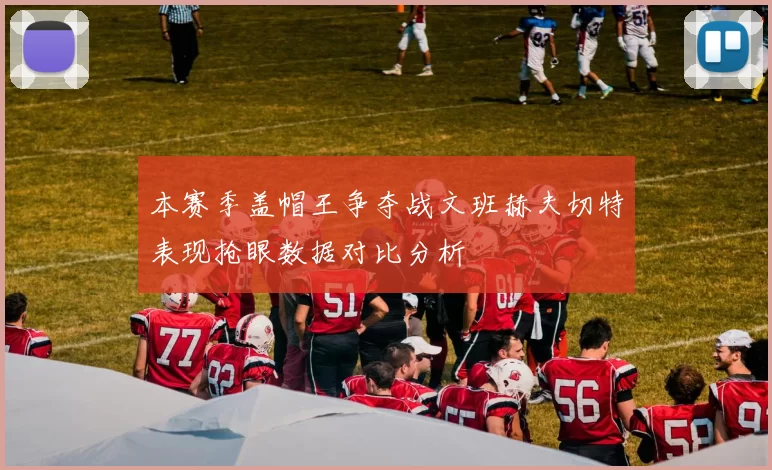本赛季盖帽王争夺战文班赫夫切特表现抢眼数据对比分析