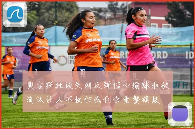 奥古斯托谈失利反弹信心输球和被淘汰让人不快但我们会重整旗鼓