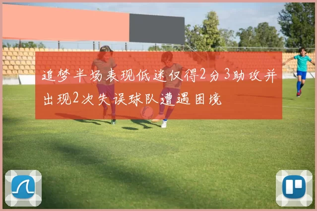 追梦半场表现低迷仅得2分3助攻并出现2次失误球队遭遇困境