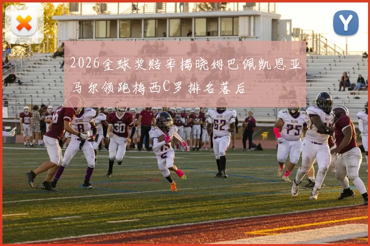 2026金球奖赔率揭晓姆巴佩凯恩亚马尔领跑梅西C罗排名落后