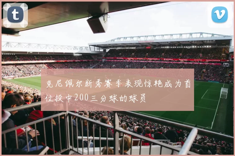 克尼佩尔新秀赛季表现惊艳成为首位投中200三分球的球员