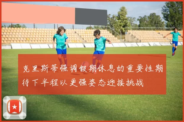 克里斯蒂强调假期休息的重要性期待下半程以更强姿态迎接挑战