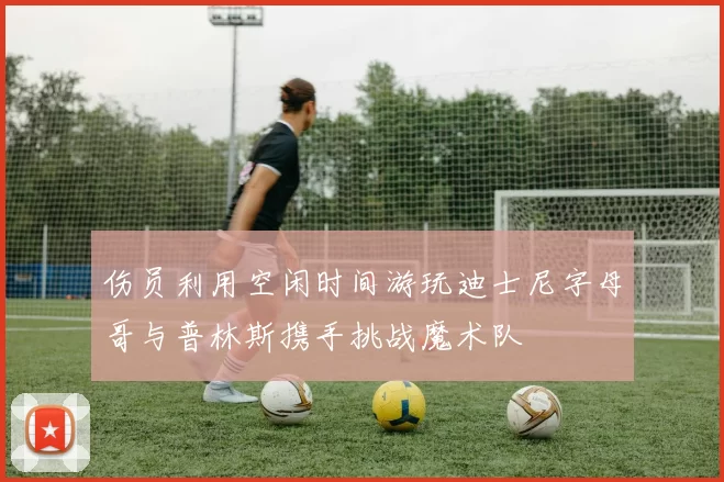 伤员利用空闲时间游玩迪士尼字母哥与普林斯携手挑战魔术队