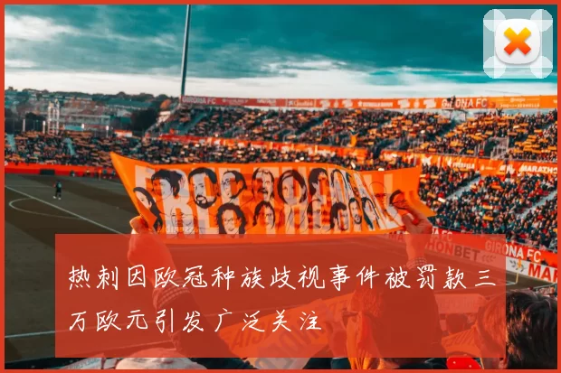 热刺因欧冠种族歧视事件被罚款三万欧元引发广泛关注