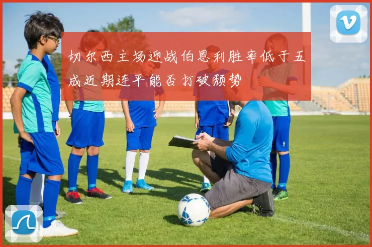 切尔西主场迎战伯恩利胜率低于五成近期连平能否打破颓势