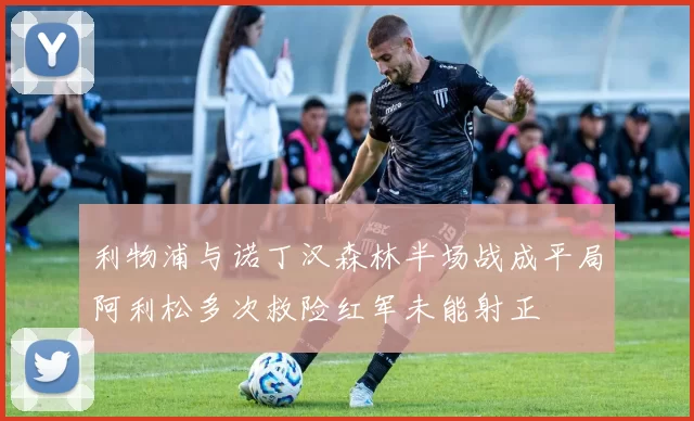 利物浦与诺丁汉森林半场战成平局阿利松多次救险红军未能射正